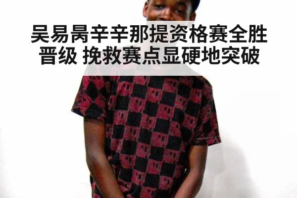 吴易昺辛辛那提资格赛全胜晋级 挽救赛点显硬地突破