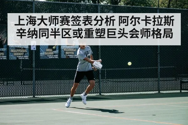 上海大师赛签表分析 阿尔卡拉斯辛纳同半区或重塑巨头会师格局