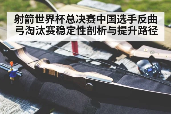 射箭世界杯总决赛中国选手反曲弓淘汰赛稳定性剖析与提升路径