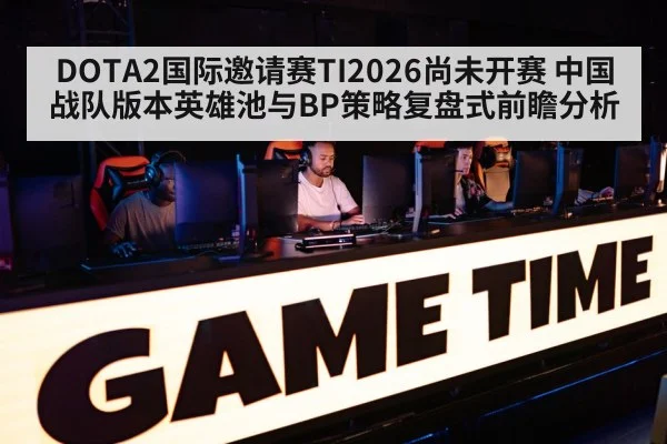 DOTA2国际邀请赛TI2026尚未开赛 中国战队版本英雄池与BP策略复盘式前瞻分析