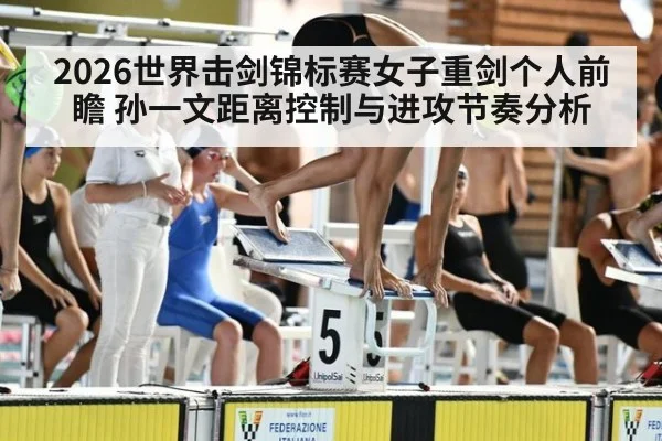 2026世界击剑锦标赛女子重剑个人前瞻 孙一文距离控制与进攻节奏分析