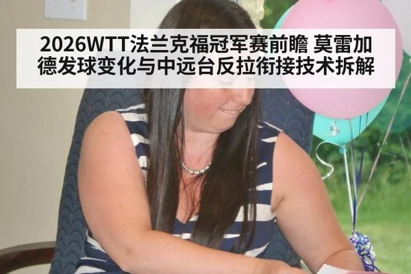 2026WTT法兰克福冠军赛前瞻 莫雷加德发球变化与中远台反拉衔接技术拆解