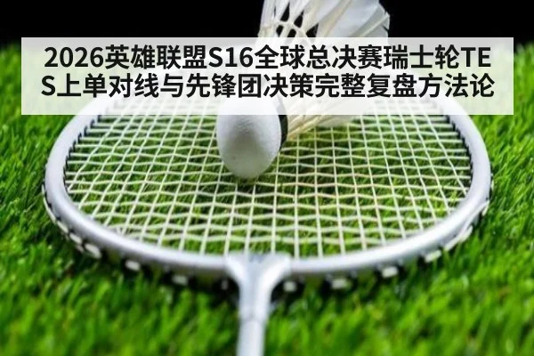 2026英雄联盟S16全球总决赛瑞士轮TES上单对线与先锋团决策完整复盘方法论