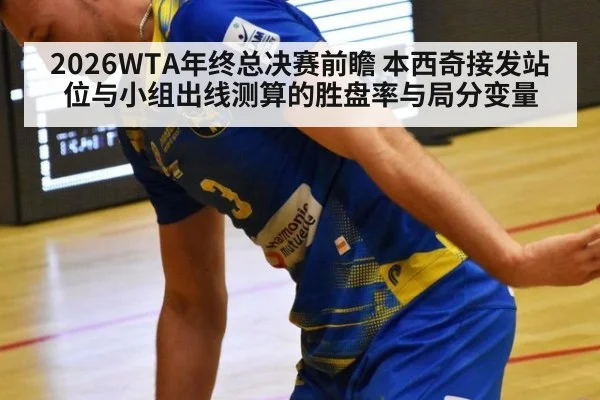 2026WTA年终总决赛前瞻 本西奇接发站位与小组出线测算的胜盘率与局分变量